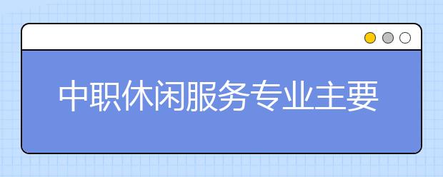 中职休闲服务专业主要学什么?