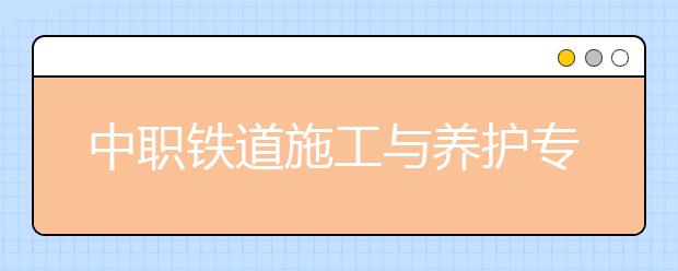 中职铁道施工与养护专业主要学什么?