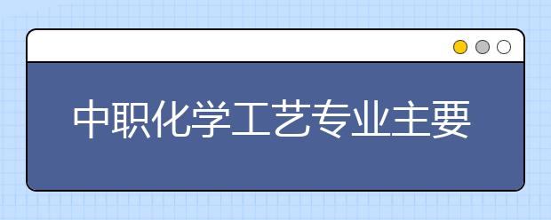 中職化學(xué)工藝專業(yè)主要學(xué)什么?