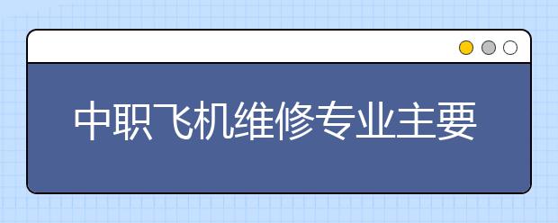 中職飛機維修專業(yè)主要學(xué)什么?