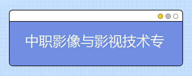 中職影像與影視技術(shù)專業(yè)主要學(xué)什么?