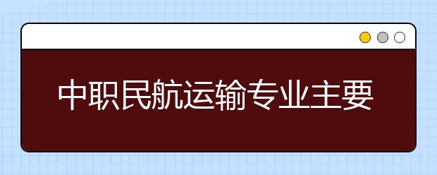 中职民航运输专业主要学什么?