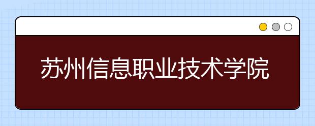 苏州信息职业技术学院单招2020年单独招生简章