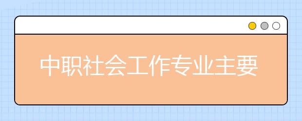 中職社會工作專業(yè)主要學(xué)什么?