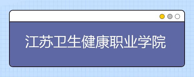 江苏卫生健康职业学院单招2020年单独招生报名时间、网址入口