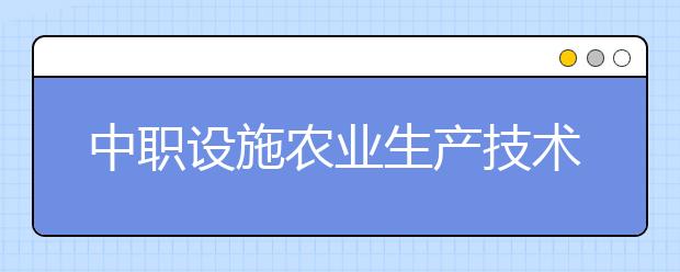 中職設(shè)施農(nóng)業(yè)生產(chǎn)技術(shù)專業(yè)主要學(xué)什么?