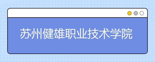 苏州健雄职业技术学院单招2020年单独招生成绩查询、网址入口