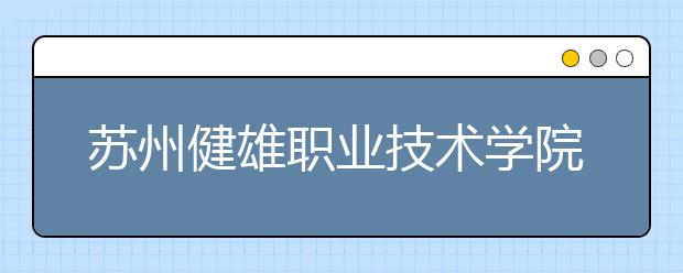 苏州健雄职业技术学院单招2020年单独招生计划