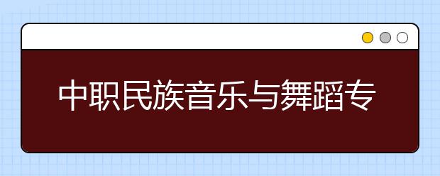 中職民族音樂(lè)與舞蹈專業(yè)主要學(xué)什么?