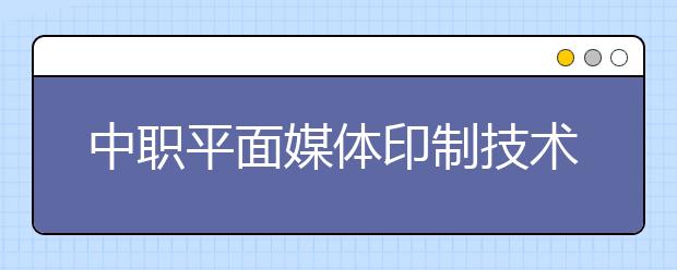 中職平面媒體印制技術(shù)專業(yè)主要學(xué)什么?