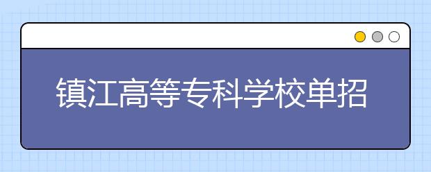 镇江高等专科学校单招2020年单独招生报名条件、招生要求、招生对象