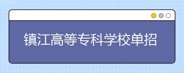 鎮(zhèn)江高等?？茖W(xué)校單招2020年單獨招生報名條件、招生要求、招生對象