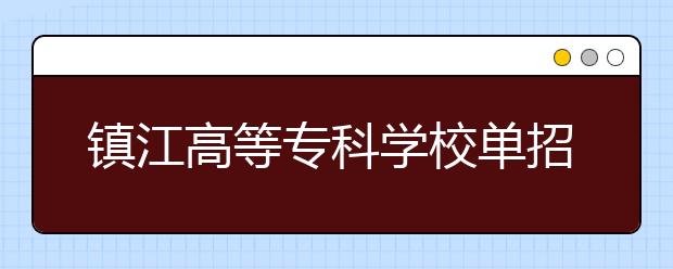 鎮(zhèn)江高等?？茖W(xué)校單招2020年單獨招生錄取分數(shù)線