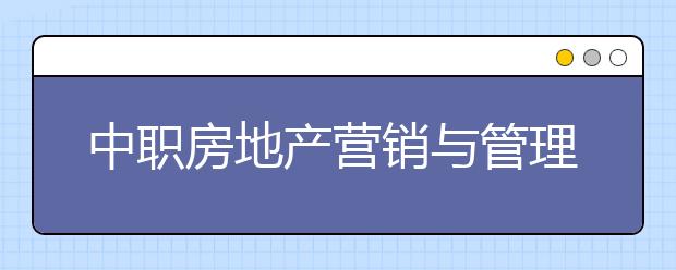 中職房地產(chǎn)營(yíng)銷與管理專業(yè)主要學(xué)什么?