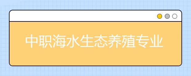 中職海水生態(tài)養(yǎng)殖專業(yè)主要學什么?