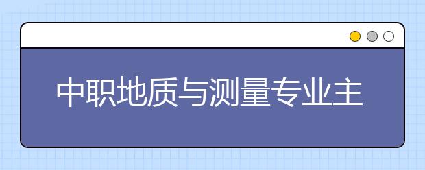 中职地质与测量专业主要学什么?