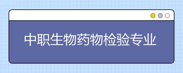 中职生物药物检验专业主要学什么?