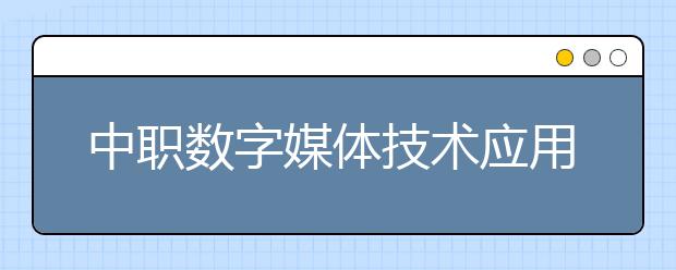 中职数字媒体技术应用专业主要学什么?