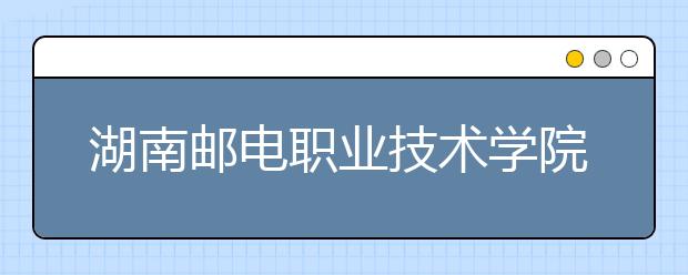 湖南邮电职业技术学院2021年招生代码