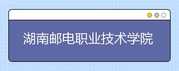 湖南郵電職業(yè)技術(shù)學(xué)院2021年有哪些專業(yè)