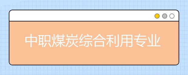 中職煤炭綜合利用專業(yè)主要學(xué)什么?