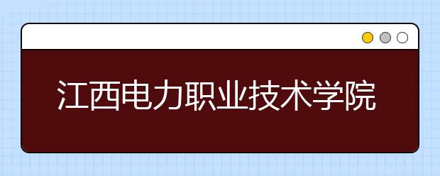 江西电力职业技术学院单招2020年单独招生简章