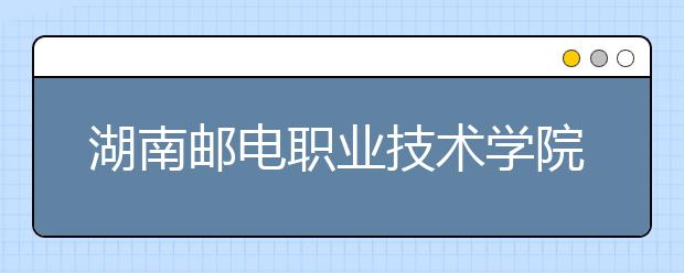 湖南邮电职业技术学院2021年招生办联系电话