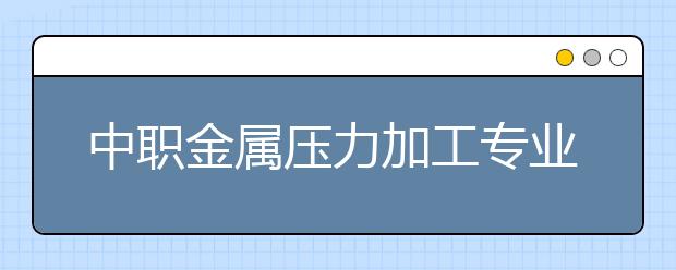 中職金屬壓力加工專業(yè)主要學什么?