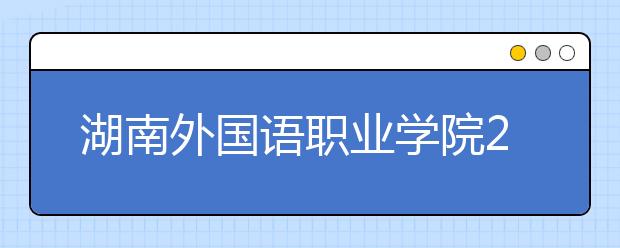 湖南外国语职业学院2021年招生简章