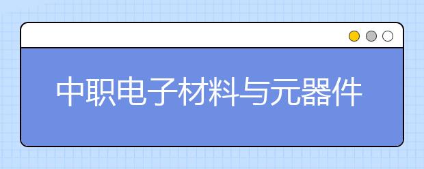 中职电子材料与元器件制造专业主要学什么?