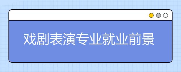 戏剧表演专业就业前景分析