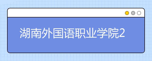 湖南外國語職業(yè)學院2021年學費、收費多少