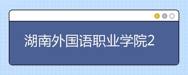 湖南外國語職業(yè)學院2021年報名條件、招生要求、招生對象