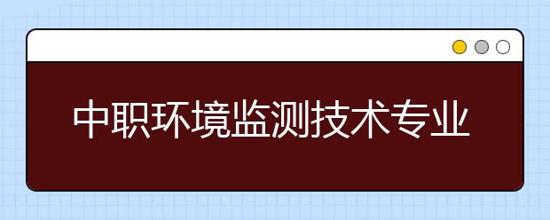 中职环境监测技术专业主要学什么?