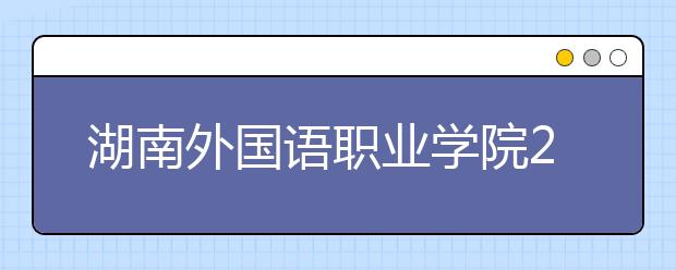 湖南外國(guó)語(yǔ)職業(yè)學(xué)院2021年有哪些專業(yè)