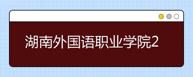 湖南外國語職業(yè)學院2021年招生辦聯(lián)系電話