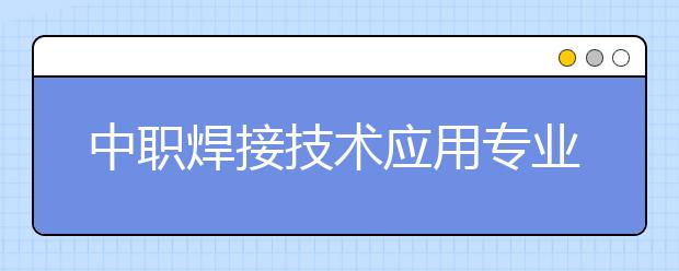 中职焊接技术应用专业主要学什么?