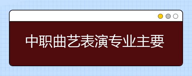 中職曲藝表演專業(yè)主要學什么?