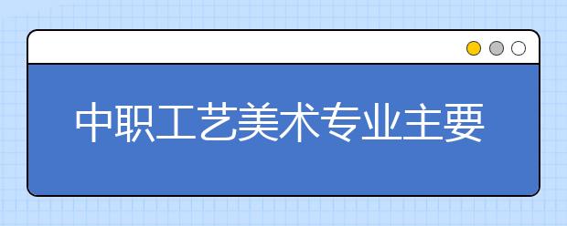 中職工藝美術(shù)專業(yè)主要學什么?