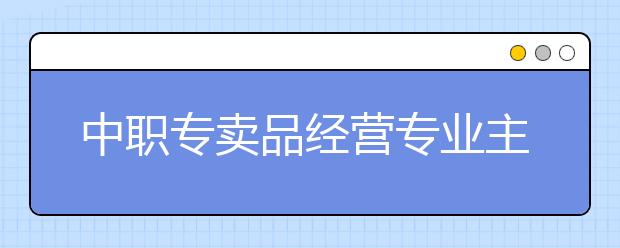 中职专卖品经营专业主要学什么?