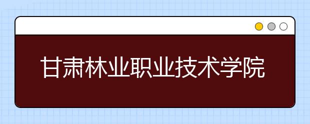 甘肃林业职业技术学院单招2020年单独招生成绩查询、网址入口