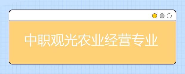 中職觀光農(nóng)業(yè)經(jīng)營專業(yè)主要學什么?