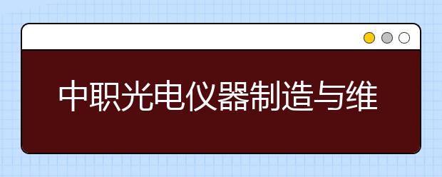 中職光電儀器制造與維修專業(yè)主要學什么?