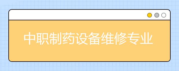 中職制藥設備維修專業(yè)主要學什么?