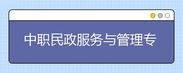 中職民政服務與管理專業(yè)主要學什么?