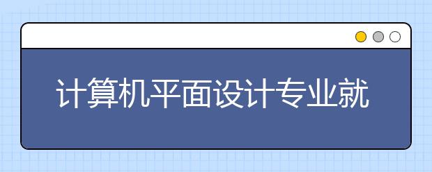 計算機平面設計專業(yè)就業(yè)前景分析