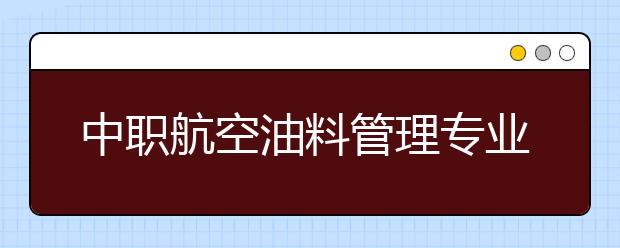 中職航空油料管理專業(yè)主要學什么?