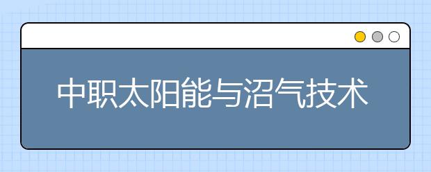 中职太阳能与沼气技术利用专业主要学什么?