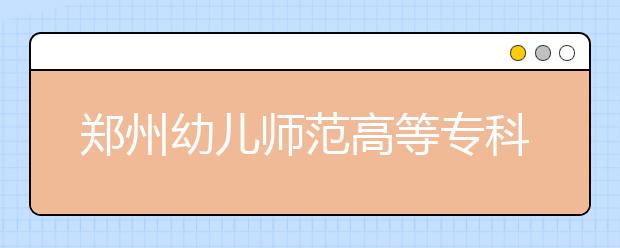 鄭州幼兒師范高等專科學(xué)校2021年招生辦聯(lián)系電話