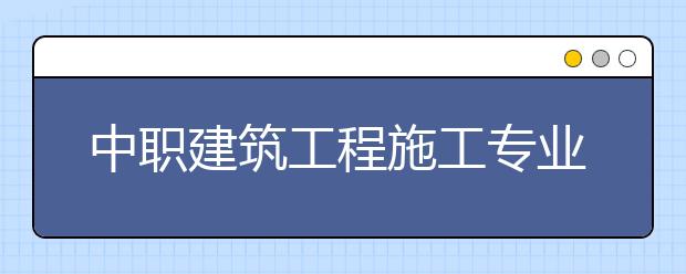 中职建筑工程施工专业主要学什么?